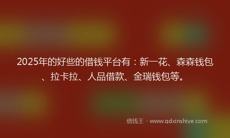 2025年的好些的借钱平台有：新一花、森森钱包、拉卡拉、人品借款、金瑞钱包等。