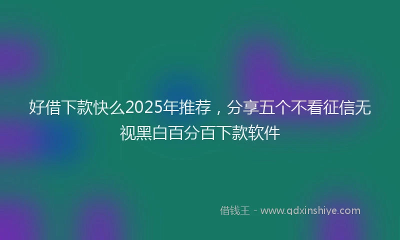 好借下款快么2025年推荐，分享五个不看征信无视黑白百分百下款软件
