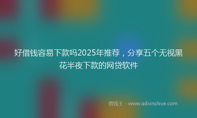 好借钱容易下款吗2025年推荐，分享五个无视黑花半夜下款的网贷软件