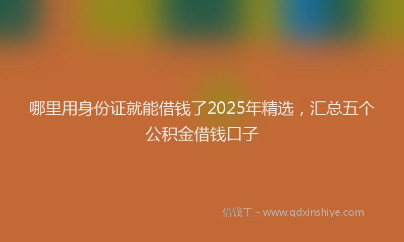 哪里用身份证就能借钱了2025年精选，汇总五个公积金借钱口子