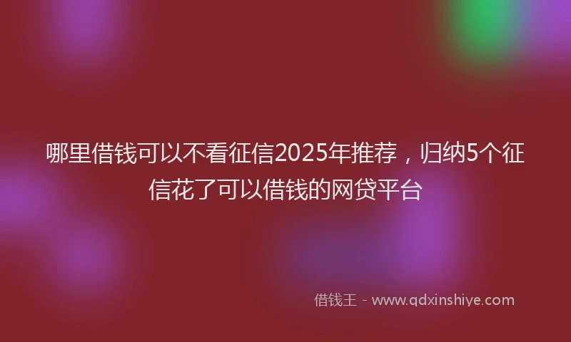 哪里借钱可以不看征信2025年推荐，归纳5个征信花了可以借钱的网贷平台