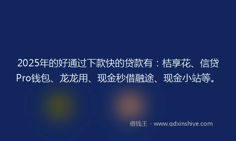 2025年的好通过下款快的贷款有：桔享花、信贷Pro钱包、龙龙用、现金秒借融途、现金小站等。