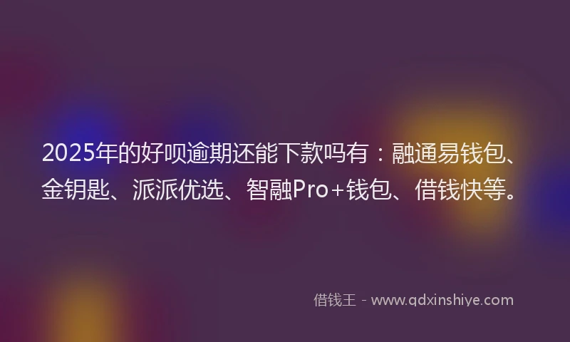 2025年的好呗逾期还能下款吗有：融通易钱包、金钥匙、派派优选、智融Pro+钱包、借钱快等。