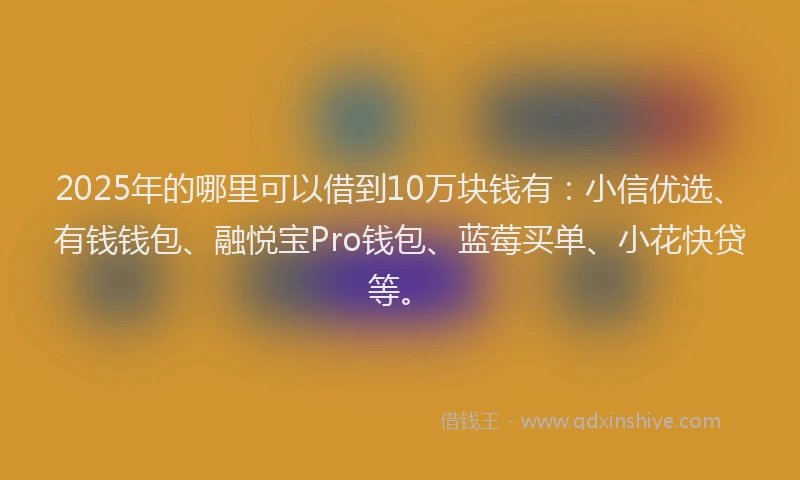 2025年的哪里可以借到10万块钱有：小信优选、有钱钱包、融悦宝Pro钱包、蓝莓买单、小花快贷等。