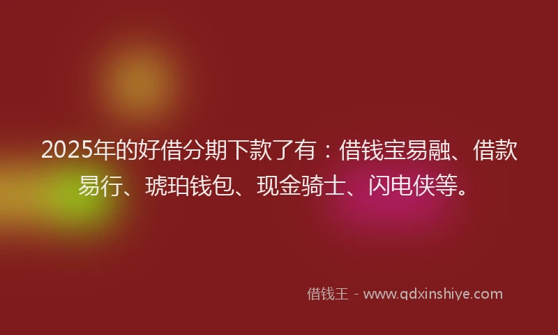 2025年的好借分期下款了有：借钱宝易融、借款易行、琥珀钱包、现金骑士、闪电侠等。