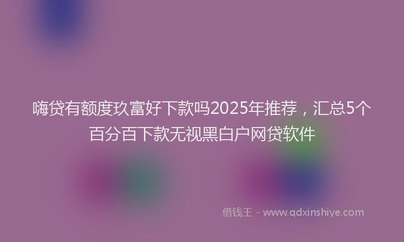 嗨贷有额度玖富好下款吗2025年推荐，汇总5个百分百下款无视黑白户网贷软件