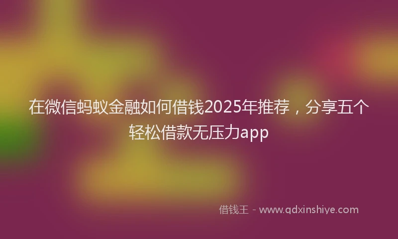在微信蚂蚁金融如何借钱2025年推荐，分享五个轻松借款无压力app