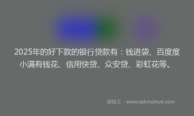 2025年的好下款的银行贷款有：钱进袋、百度度小满有钱花、信用快贷、众安贷、彩虹花等。