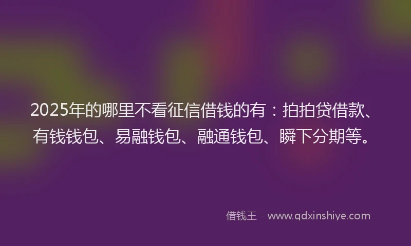 2025年的哪里不看征信借钱的有：拍拍贷借款、有钱钱包、易融钱包、融通钱包、瞬下分期等。