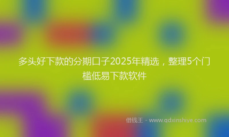 多头好下款的分期口子2025年精选，整理5个门槛低易下款软件