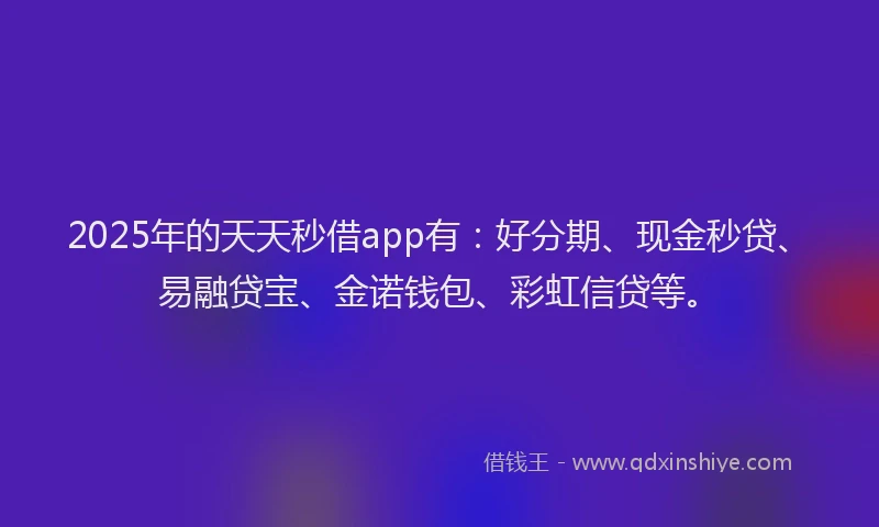 2025年的天天秒借app有：好分期、现金秒贷、易融贷宝、金诺钱包、彩虹信贷等。