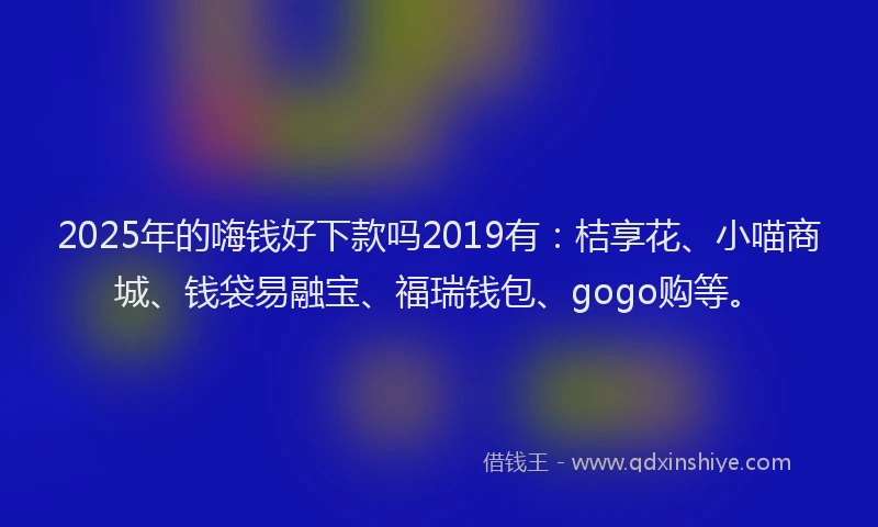 2025年的嗨钱好下款吗2019有：桔享花、小喵商城、钱袋易融宝、福瑞钱包、gogo购等。