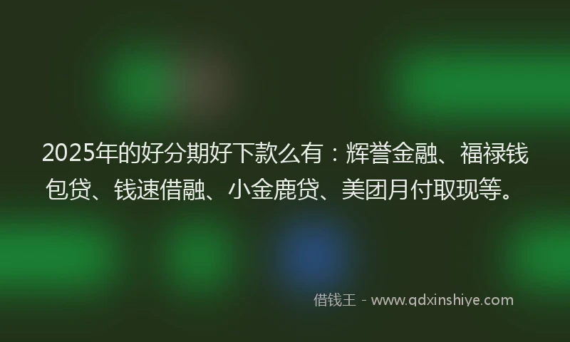 2025年的好分期好下款么有：辉誉金融、福禄钱包贷、钱速借融、小金鹿贷、美团月付取现等。