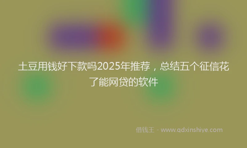 土豆用钱好下款吗2025年推荐，总结五个征信花了能网贷的软件