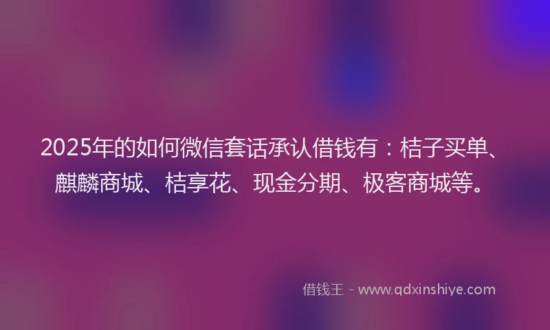 2025年的如何微信套话承认借钱有：桔子买单、麒麟商城、桔享花、现金分期、极客商城等。