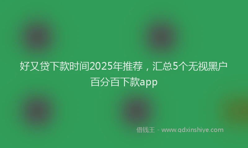 好又贷下款时间2025年推荐，汇总5个无视黑户百分百下款app