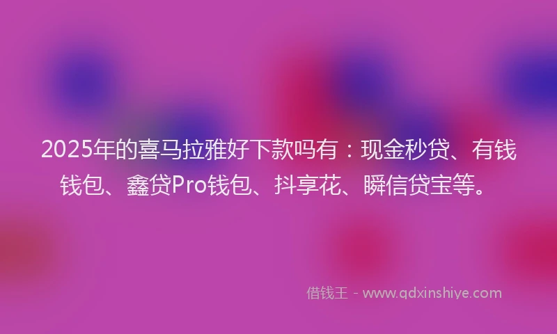 2025年的喜马拉雅好下款吗有：现金秒贷、有钱钱包、鑫贷Pro钱包、抖享花、瞬信贷宝等。