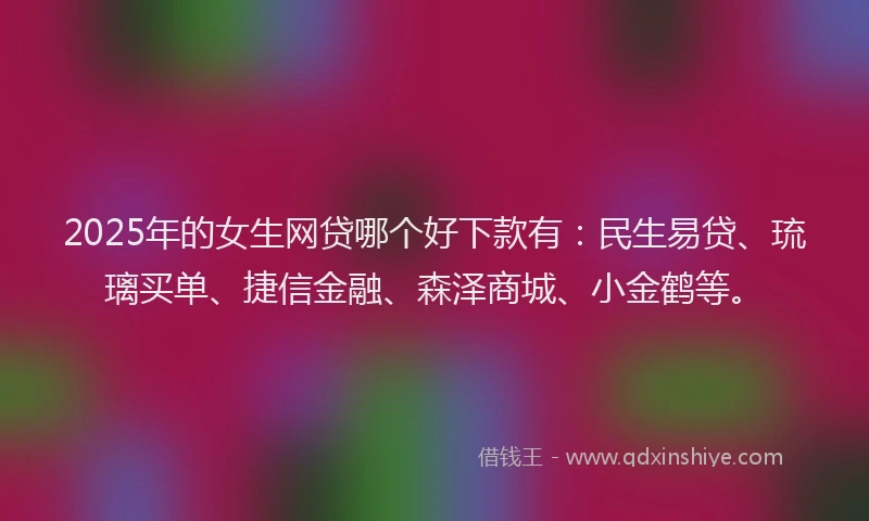 2025年的女生网贷哪个好下款有：民生易贷、琉璃买单、捷信金融、森泽商城、小金鹤等。