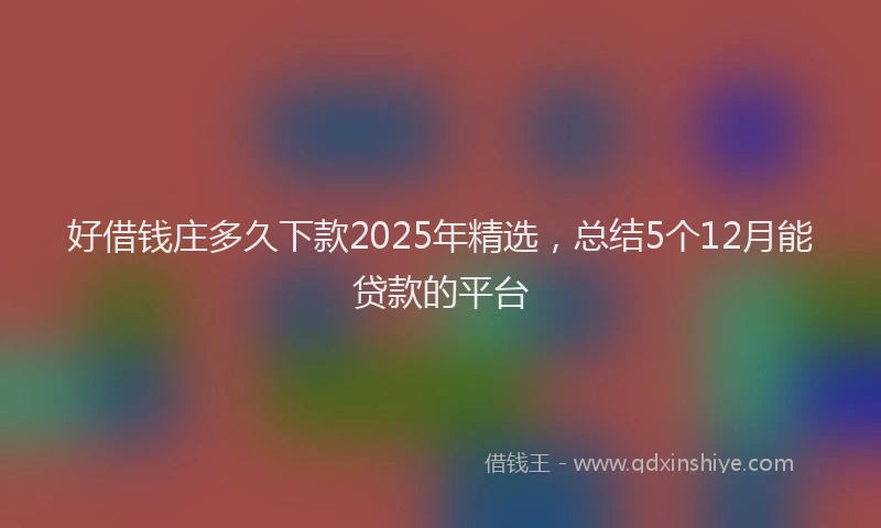 好借钱庄多久下款2025年精选，总结5个12月能贷款的平台