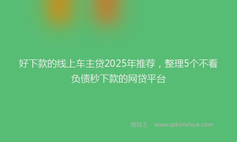 好下款的线上车主贷2025年推荐，整理5个不看负债秒下款的网贷平台