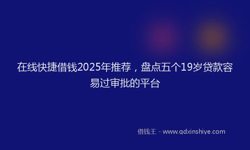 在线快捷借钱2025年推荐，盘点五个19岁贷款容易过审批的平台