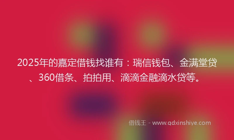 2025年的嘉定借钱找谁有：瑞信钱包、金满堂贷、360借条、拍拍用、滴滴金融滴水贷等。