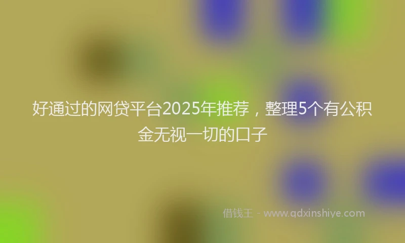 好通过的网贷平台2025年推荐，整理5个有公积金无视一切的口子