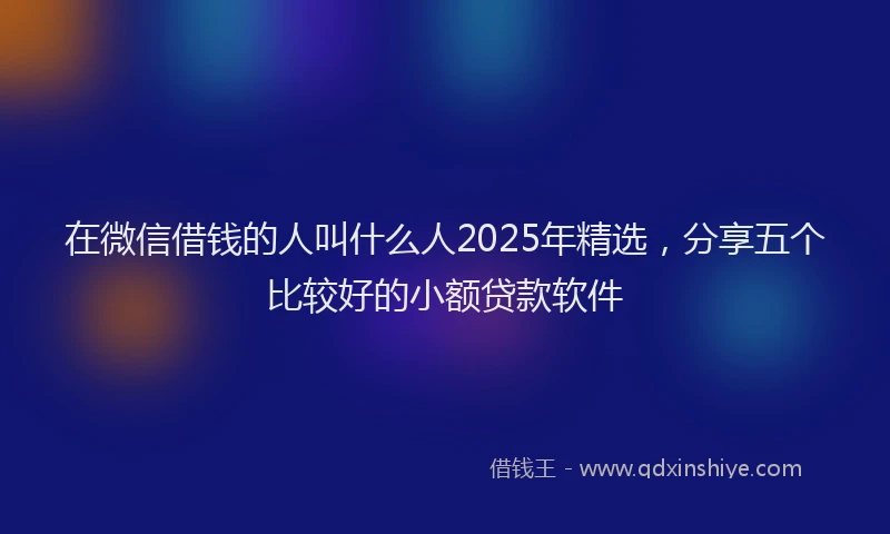 在微信借钱的人叫什么人2025年精选，分享五个比较好的小额贷款软件