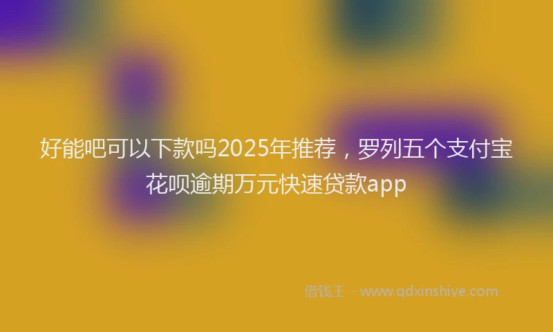 好能吧可以下款吗2025年推荐，罗列五个支付宝花呗逾期万元快速贷款app