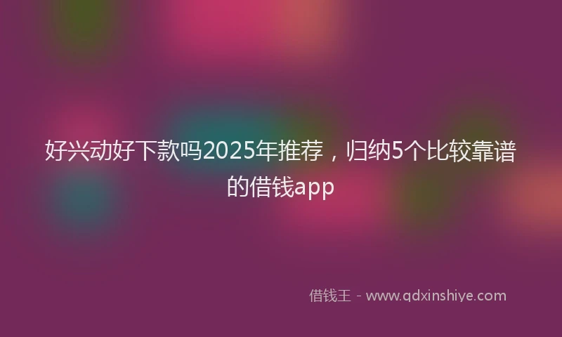 好兴动好下款吗2025年推荐，归纳5个比较靠谱的借钱app