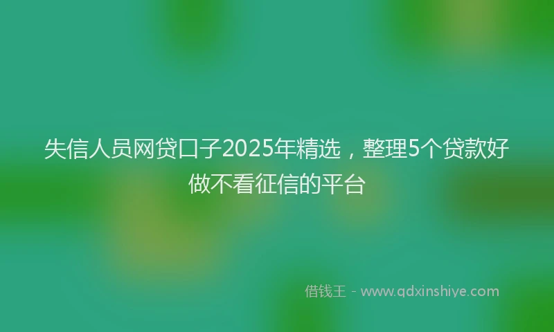 失信人员网贷口子2025年精选，整理5个贷款好做不看征信的平台
