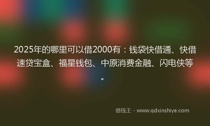 2025年的哪里可以借2000有：钱袋快借通、快借速贷宝盒、福星钱包、中原消费金融、闪电侠等。
