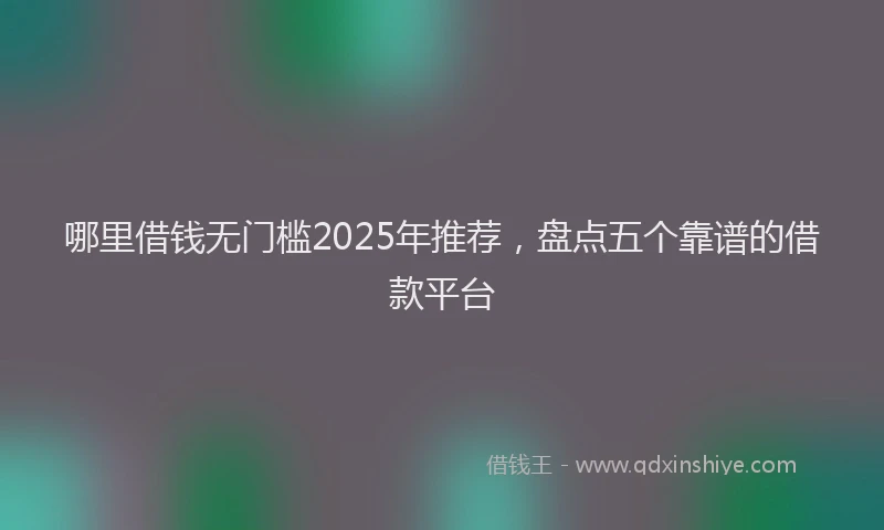 哪里借钱无门槛2025年推荐，盘点五个靠谱的借款平台