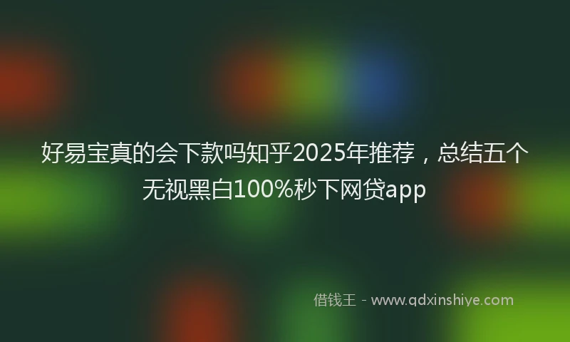 好易宝真的会下款吗知乎2025年推荐，总结五个无视黑白100%秒下网贷app