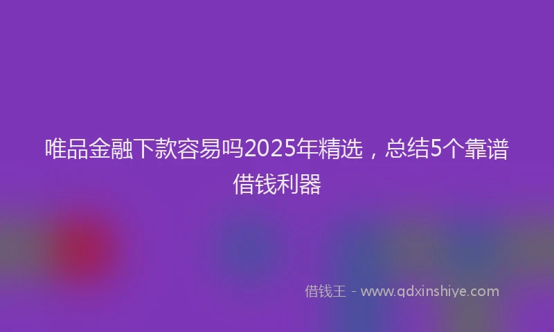 唯品金融下款容易吗2025年精选，总结5个靠谱借钱利器