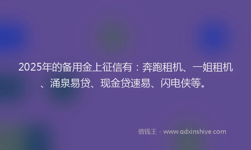 2025年的备用金上征信有：奔跑租机、一姐租机、涌泉易贷、现金贷速易、闪电侠等。