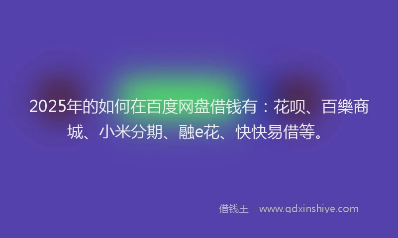 2025年的如何在百度网盘借钱有：花呗、百樂商城、小米分期、融e花、快快易借等。