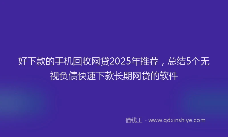好下款的手机回收网贷2025年推荐，总结5个无视负债快速下款长期网贷的软件