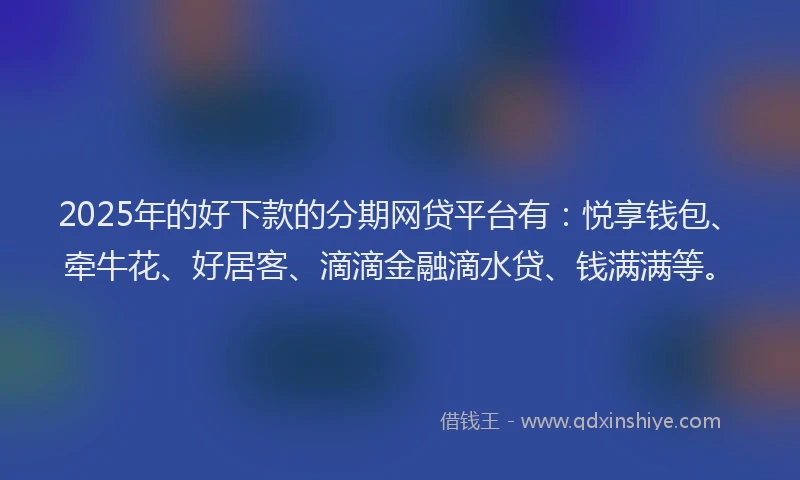 2025年的好下款的分期网贷平台有：悦享钱包、牵牛花、好居客、滴滴金融滴水贷、钱满满等。