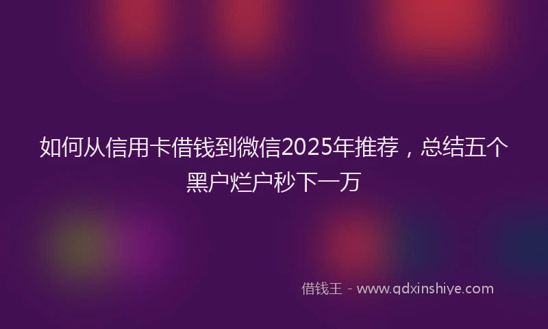 如何从信用卡借钱到微信2025年推荐，总结五个黑户烂户秒下一万