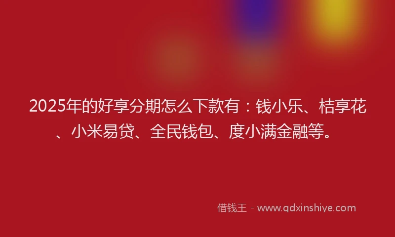 2025年的好享分期怎么下款有：钱小乐、桔享花、小米易贷、全民钱包、度小满金融等。