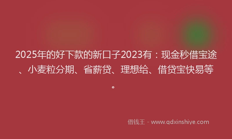2025年的好下款的新口子2023有：现金秒借宝途、小麦粒分期、省薪贷、理想给、借贷宝快易等。
