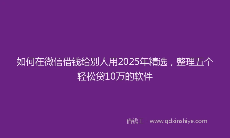 如何在微信借钱给别人用2025年精选，整理五个轻松贷10万的软件