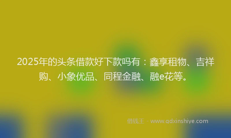 2025年的头条借款好下款吗有：鑫享租物、吉祥购、小象优品、同程金融、融e花等。