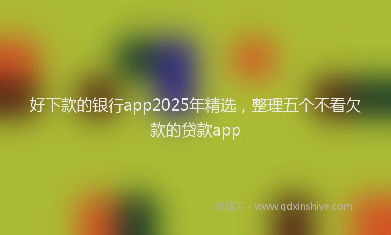 好下款的银行app2025年精选，整理五个不看欠款的贷款app