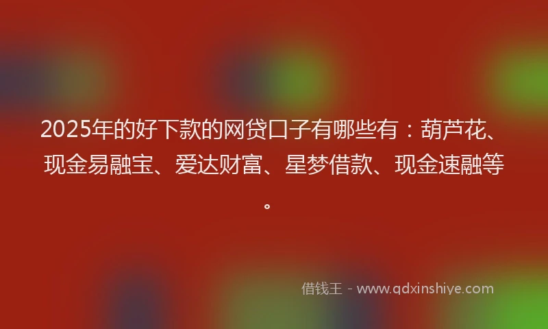 2025年的好下款的网贷口子有哪些有：葫芦花、现金易融宝、爱达财富、星梦借款、现金速融等。