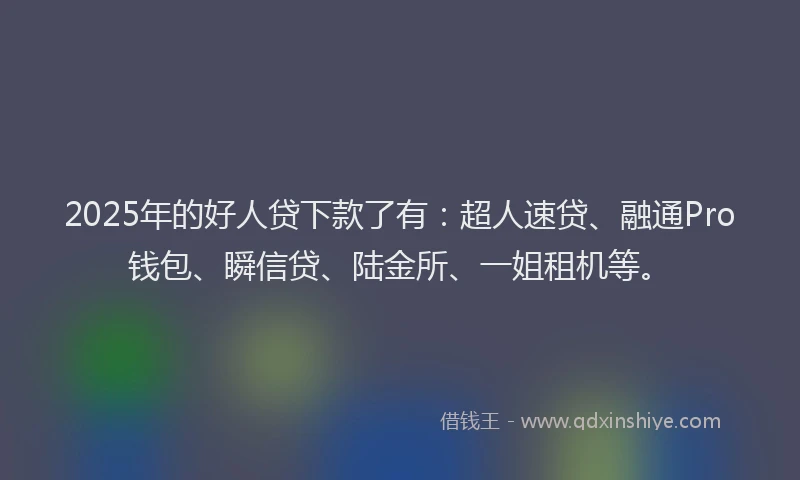 2025年的好人贷下款了有：超人速贷、融通Pro钱包、瞬信贷、陆金所、一姐租机等。