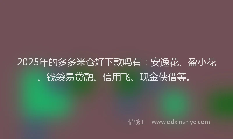 2025年的多多米仓好下款吗有：安逸花、盈小花、钱袋易贷融、信用飞、现金侠借等。