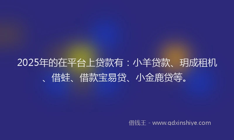 2025年的在平台上贷款有：小羊贷款、玥成租机、借蛙、借款宝易贷、小金鹿贷等。