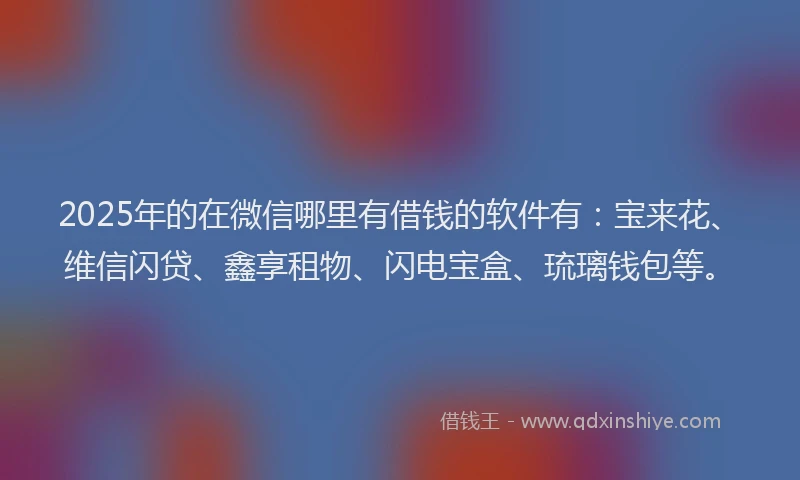 2025年的在微信哪里有借钱的软件有：宝来花、维信闪贷、鑫享租物、闪电宝盒、琉璃钱包等。